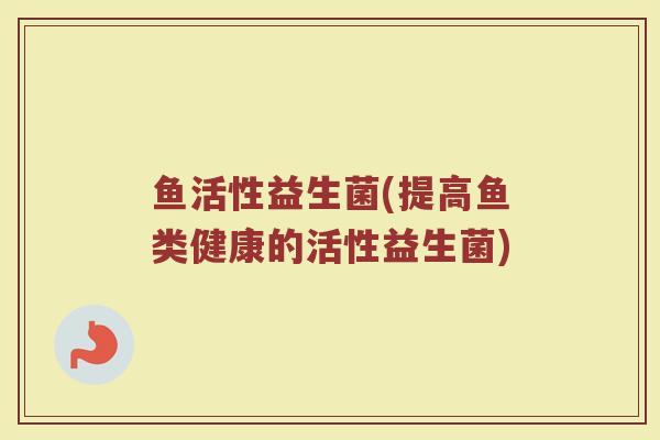 鱼活性益生菌(提高鱼类健康的活性益生菌)