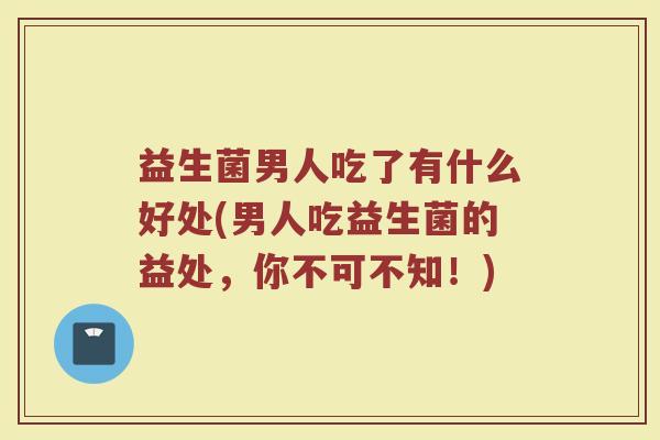 益生菌男人吃了有什么好处(男人吃益生菌的益处，你不可不知！)