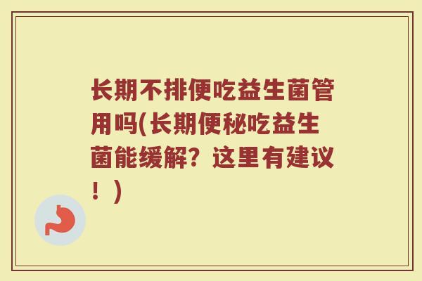 长期不排便吃益生菌管用吗(长期便秘吃益生菌能缓解？这里有建议！)