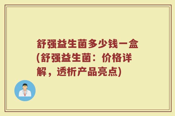 舒强益生菌多少钱一盒(舒强益生菌：价格详解，透析产品亮点)