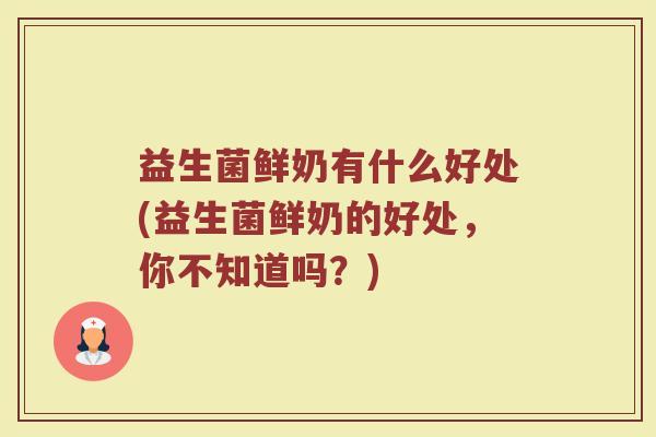 益生菌鲜奶有什么好处(益生菌鲜奶的好处，你不知道吗？)