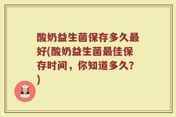 酸奶益生菌保存多久最好(酸奶益生菌最佳保存时间，你知道多久？)