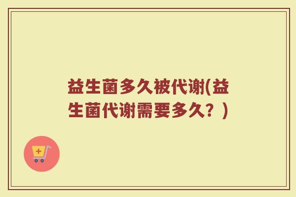 益生菌多久被代谢(益生菌代谢需要多久？)