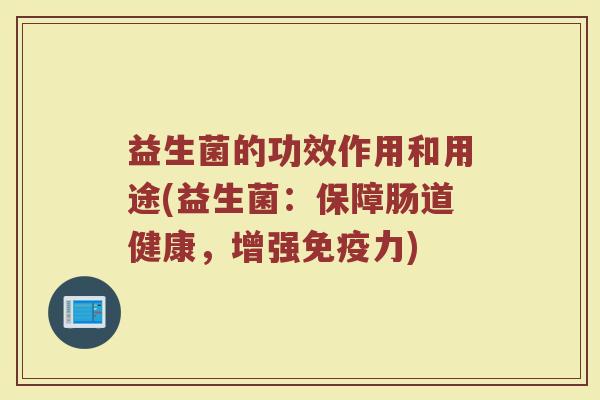 益生菌的功效作用和用途(益生菌：保障肠道健康，增强免疫力)