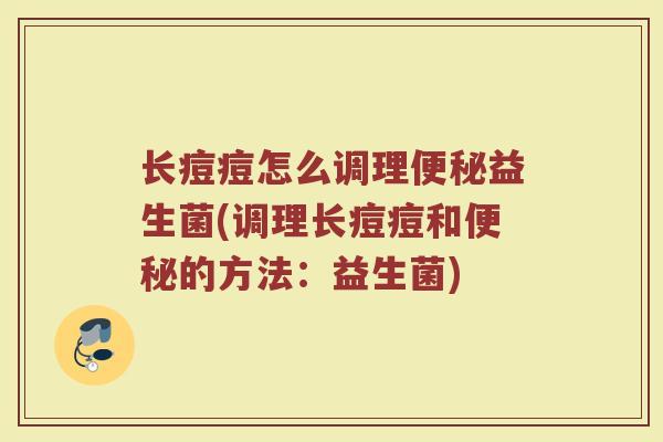 长痘痘怎么调理便秘益生菌(调理长痘痘和便秘的方法：益生菌)