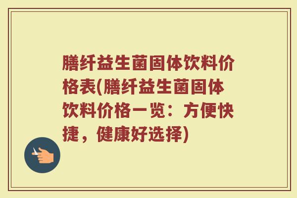 膳纤益生菌固体饮料价格表(膳纤益生菌固体饮料价格一览：方便快捷，健康好选择)