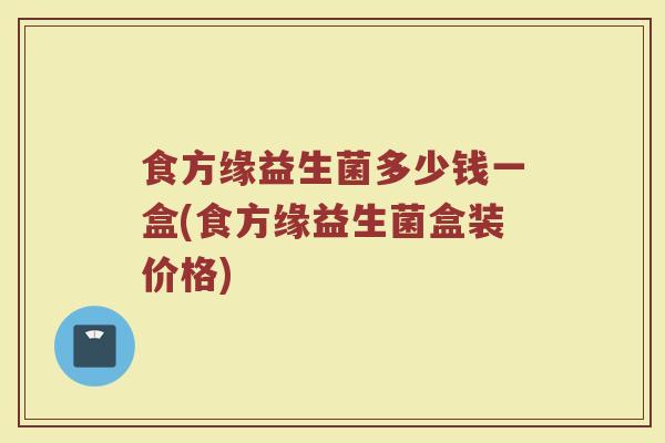 食方缘益生菌多少钱一盒(食方缘益生菌盒装价格)