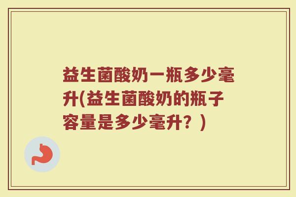 益生菌酸奶一瓶多少毫升(益生菌酸奶的瓶子容量是多少毫升？)
