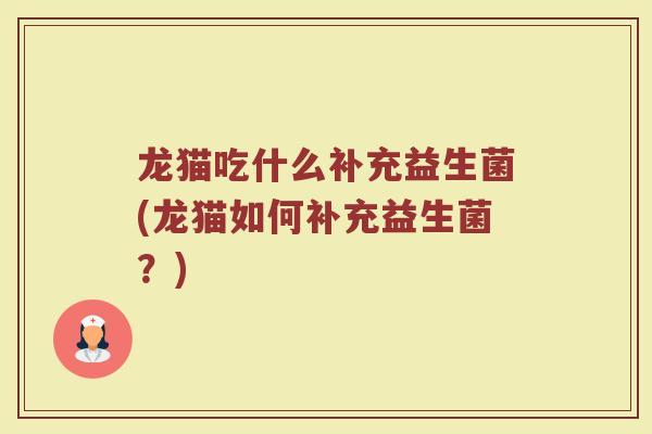 龙猫吃什么补充益生菌(龙猫如何补充益生菌？)