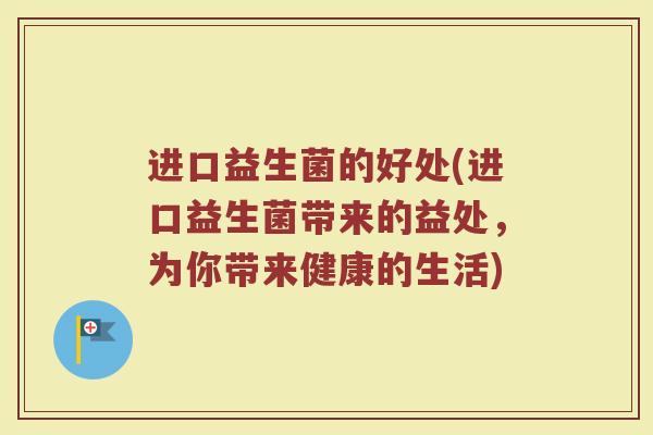进口益生菌的好处(进口益生菌带来的益处，为你带来健康的生活)
