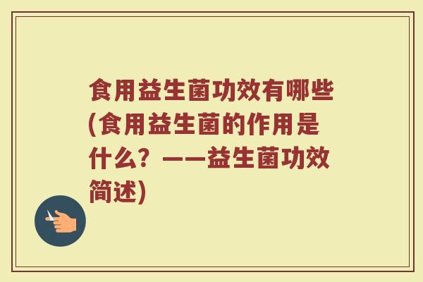 食用益生菌功效有哪些(食用益生菌的作用是什么？——益生菌功效简述)