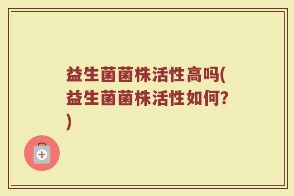 益生菌菌株活性高吗(益生菌菌株活性如何？)