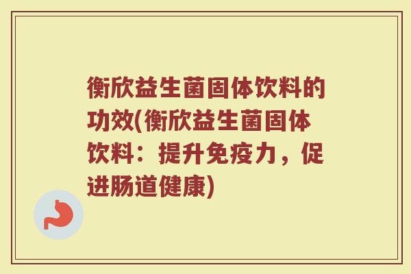衡欣益生菌固体饮料的功效(衡欣益生菌固体饮料:提升力,促进肠道健康) 衡欣益生菌固体饮料的功效(衡欣益生菌固体饮料:提升力,促进肠道健康)