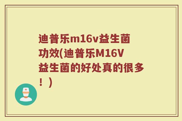 迪普乐m16v益生菌功效(迪普乐M16V益生菌的好处真的很多！)