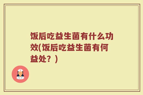 饭后吃益生菌有什么功效(饭后吃益生菌有何益处？)