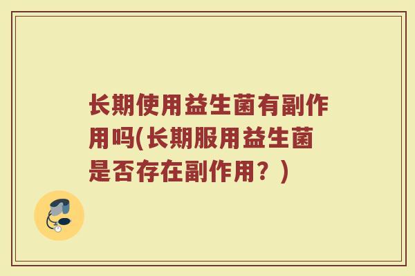 长期使用益生菌有副作用吗(长期服用益生菌是否存在副作用？)