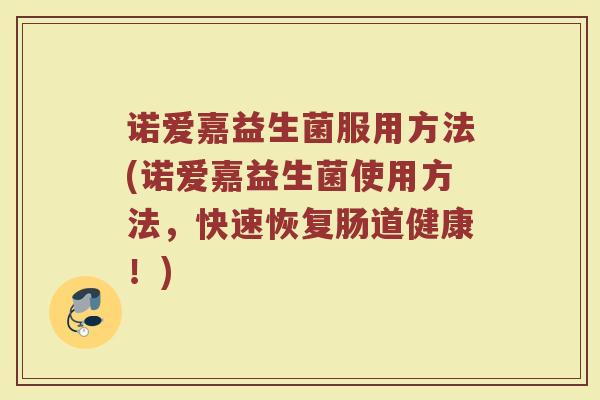 诺爱嘉益生菌服用方法(诺爱嘉益生菌使用方法，快速恢复肠道健康！)