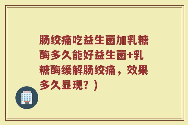 肠绞痛吃益生菌加乳糖酶多久能好益生菌+乳糖酶缓解肠绞痛，效果多久显现？)