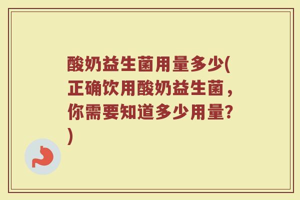 酸奶益生菌用量多少(正确饮用酸奶益生菌，你需要知道多少用量？)