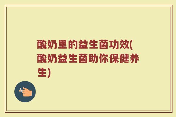 酸奶里的益生菌功效(酸奶益生菌助你保健养生)