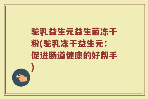驼乳益生元益生菌冻干粉(驼乳冻干益生元：促进肠道健康的好帮手)