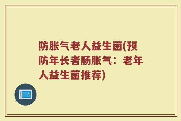 防胀气老人益生菌(预防年长者肠胀气：老年人益生菌推荐)