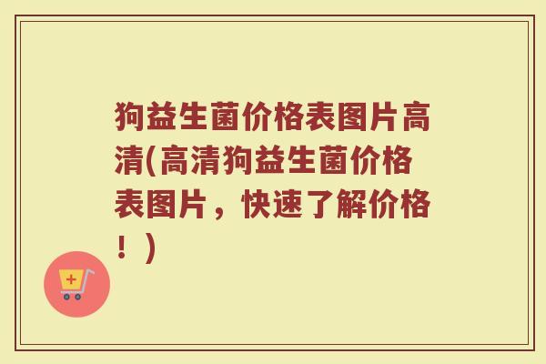 狗益生菌价格表图片高清(高清狗益生菌价格表图片，快速了解价格！)