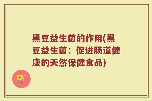 黑豆益生菌的作用(黑豆益生菌：促进肠道健康的天然保健食品)