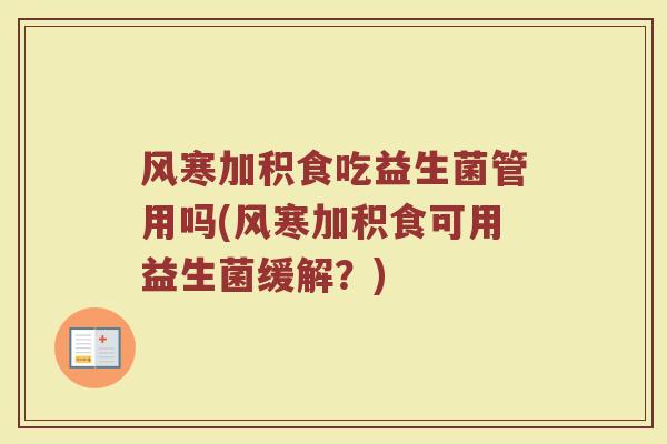 风寒加积食吃益生菌管用吗(风寒加积食可用益生菌缓解？)