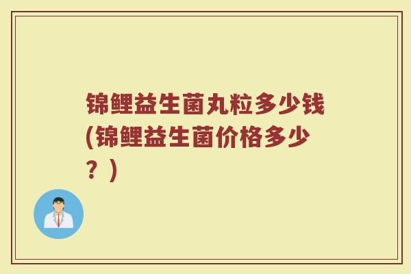锦鲤益生菌丸粒多少钱(锦鲤益生菌价格多少？)
