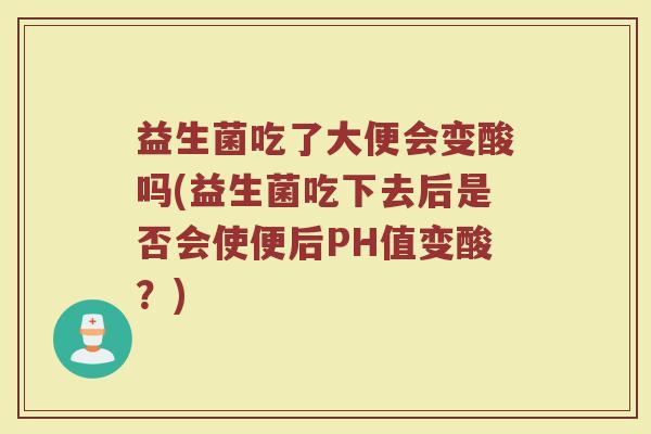 益生菌吃了大便会变酸吗(益生菌吃下去后是否会使便后PH值变酸？)