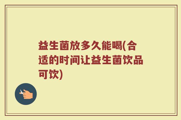益生菌放多久能喝(合适的时间让益生菌饮品可饮)