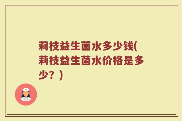 莉枝益生菌水多少钱(莉枝益生菌水价格是多少？)
