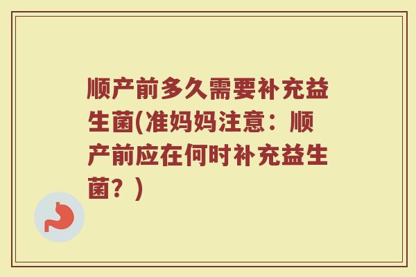 顺产前多久需要补充益生菌(准妈妈注意：顺产前应在何时补充益生菌？)