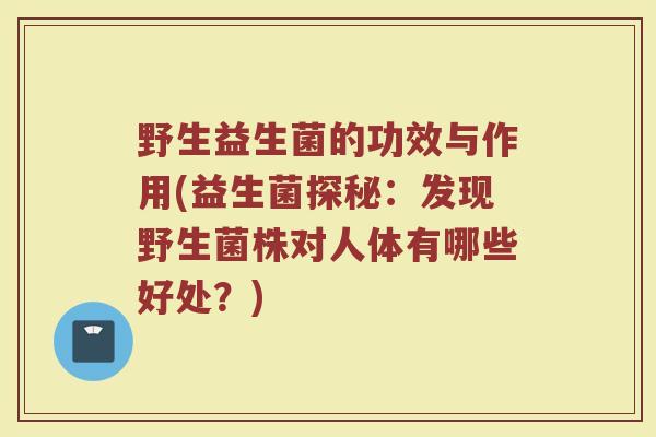 野生益生菌的功效与作用(益生菌探秘：发现野生菌株对人体有哪些好处？)
