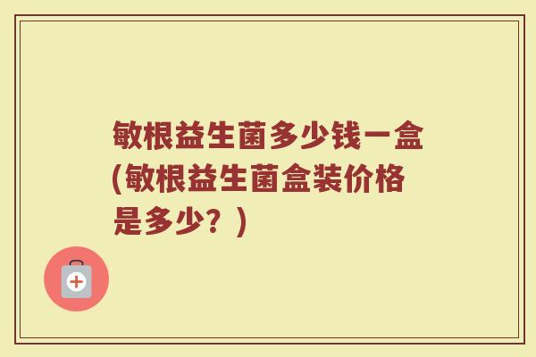 敏根益生菌多少钱一盒(敏根益生菌盒装价格是多少？)