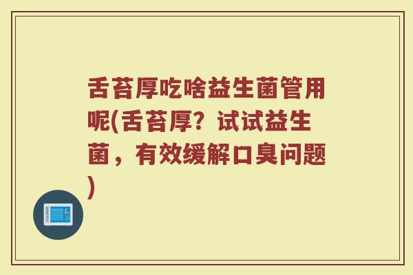 舌苔厚吃啥益生菌管用呢(舌苔厚？试试益生菌，有效缓解口臭问题)