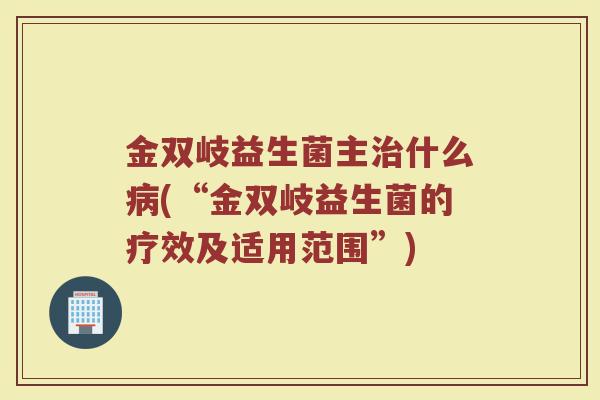 金双岐益生菌主治什么病(“金双岐益生菌的疗效及适用范围”)