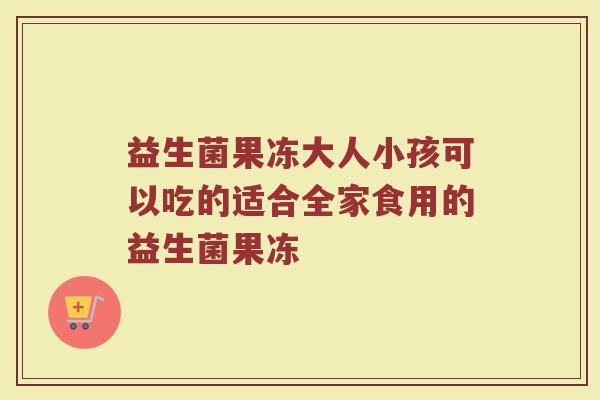 益生菌果冻大人小孩可以吃的适合全家食用的益生菌果冻