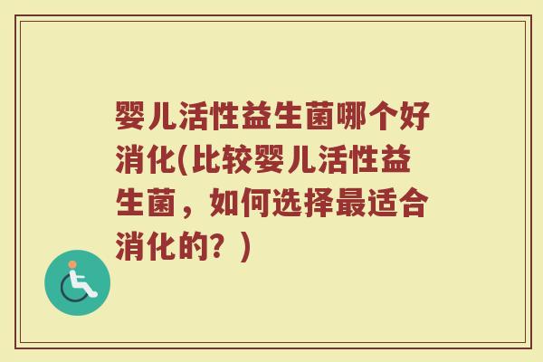 婴儿活性益生菌哪个好消化(比较婴儿活性益生菌，如何选择最适合消化的？)