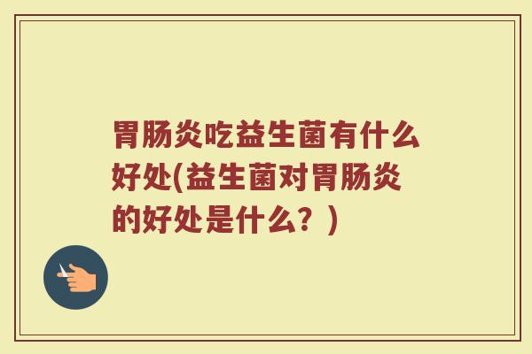 胃肠炎吃益生菌有什么好处(益生菌对胃肠炎的好处是什么？)