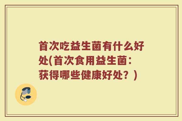 首次吃益生菌有什么好处(首次食用益生菌：获得哪些健康好处？)