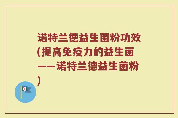 诺特兰德益生菌粉功效(提高免疫力的益生菌——诺特兰德益生菌粉)