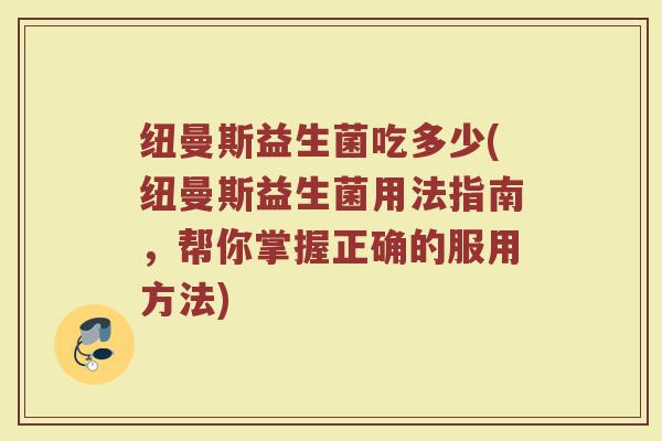 纽曼斯益生菌吃多少(纽曼斯益生菌用法指南，帮你掌握正确的服用方法)