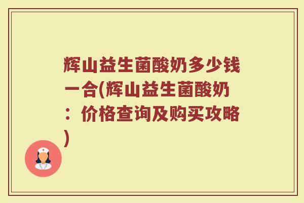 辉山益生菌酸奶多少钱一合(辉山益生菌酸奶：价格查询及购买攻略)
