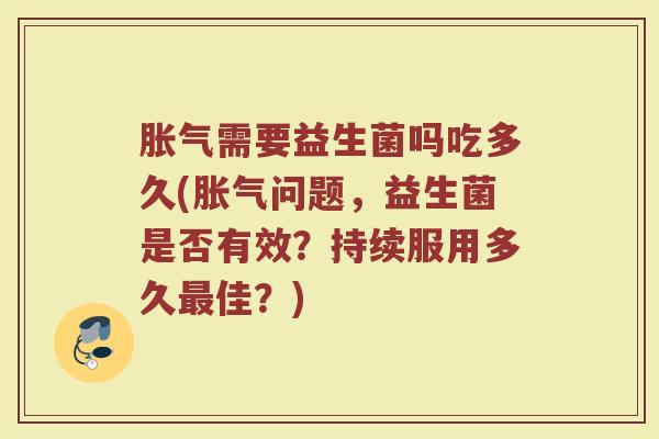 胀气需要益生菌吗吃多久(胀气问题，益生菌是否有效？持续服用多久最佳？)