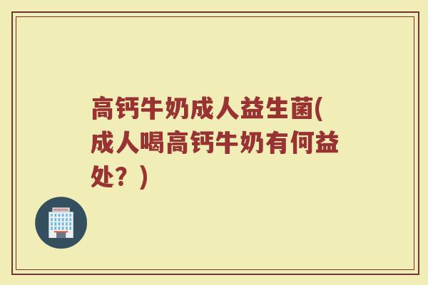 高钙牛奶成人益生菌(成人喝高钙牛奶有何益处？)