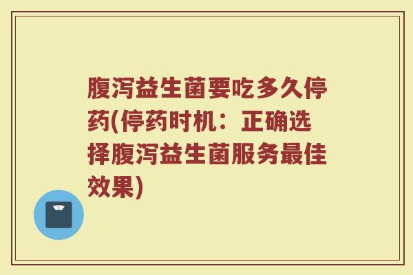 腹泻益生菌要吃多久停药(停药时机：正确选择腹泻益生菌服务最佳效果)