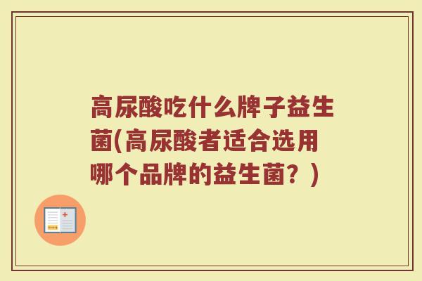 高尿酸吃什么牌子益生菌(高尿酸者适合选用哪个品牌的益生菌？)