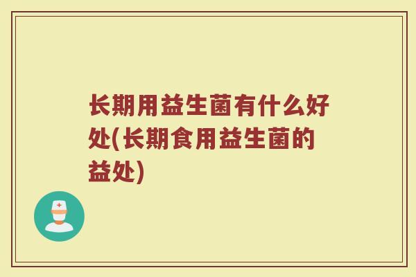长期用益生菌有什么好处(长期食用益生菌的益处)